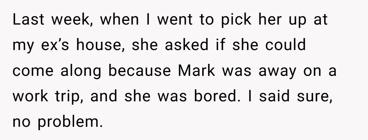 Last week, when I went to pick her up at my ex’s house, she asked if she could come along because Mark was away on a work trip, and she...