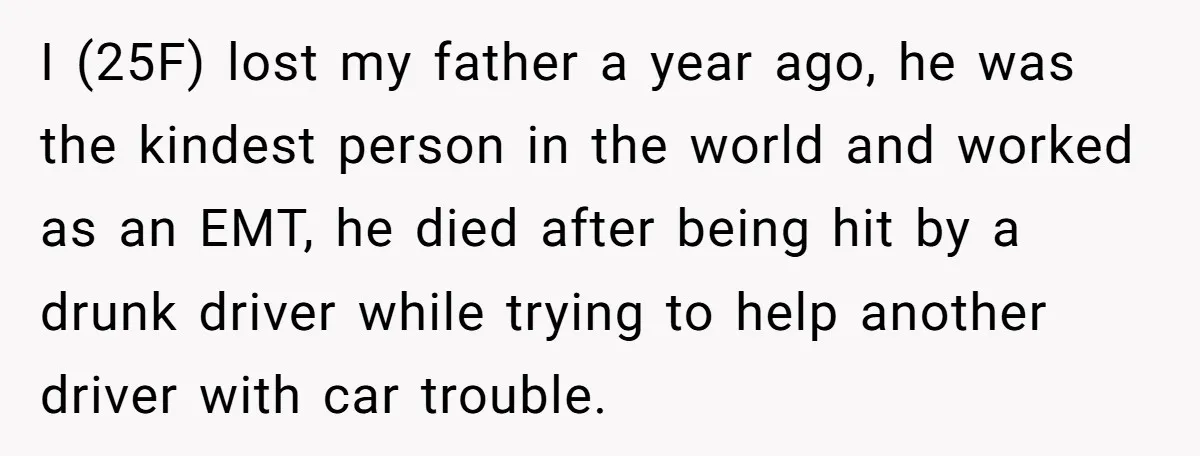 I (25F) lost my father a year ago, he was the kindest person in the world and worked as an EMT, he died after being hit by a drunk driver...