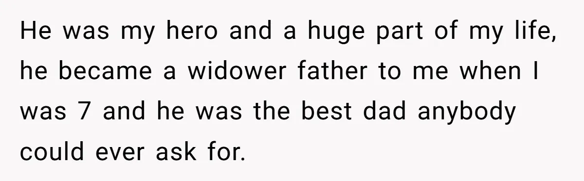 He was my hero and a huge part of my life, he became a widower father to me when I was 7 and he was the best dad anybody could...