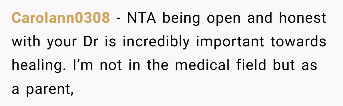 Carolann0308 − NTA being open and honest with your Dr is incredibly important towards healing. I’m not in the medical field but as a parent,