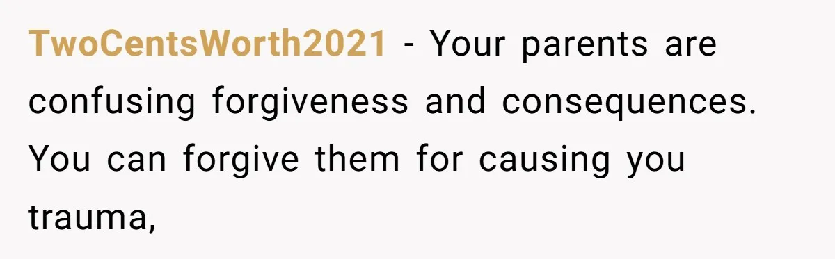 TwoCentsWorth2021 − Your parents are confusing forgiveness and consequences. You can forgive them for causing you trauma,