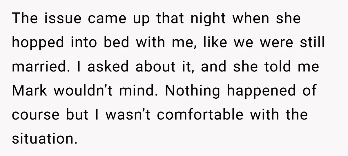 The issue came up that night when she hopped into bed with me, like we were still married. I asked about it, and she told me Mark wouldn’t mind. Nothing...