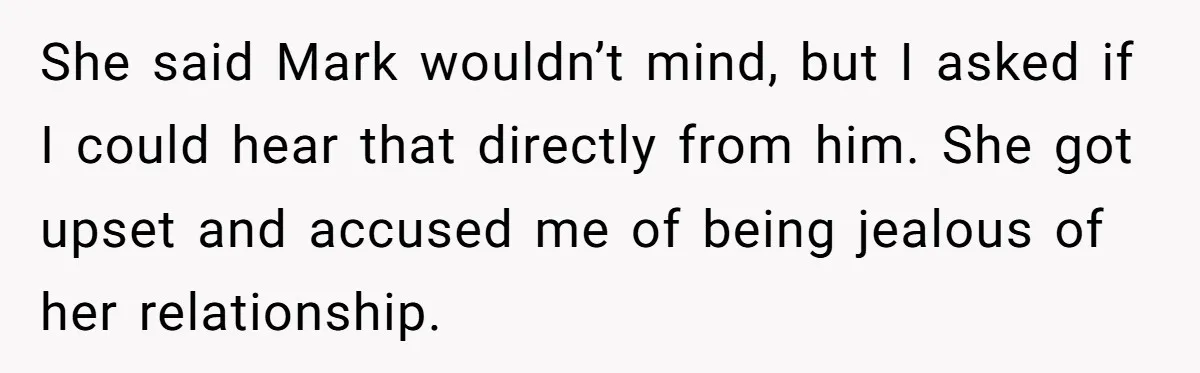 She said Mark wouldn’t mind, but I asked if I could hear that directly from him. She got upset and accused me of being jealous of her relationship.