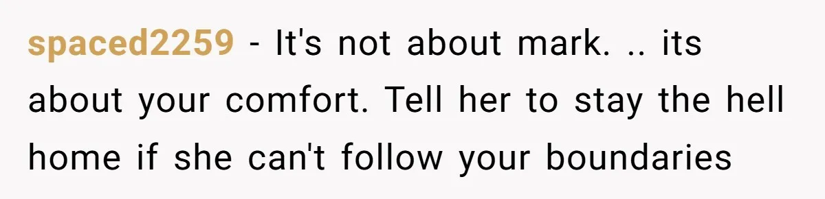spaced2259 − It's not about mark. .. its about your comfort. Tell her to stay the hell home if she can't follow your boundaries