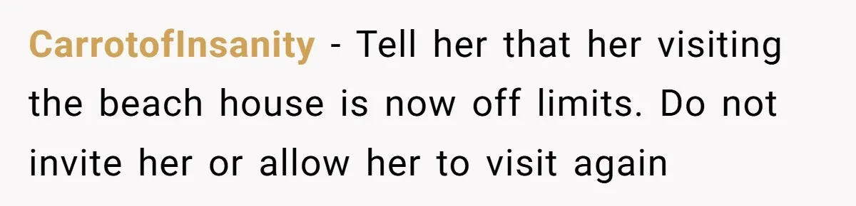 CarrotofInsanity − Tell her that her visiting the beach house is now off limits. Do not invite her or allow her to visit again