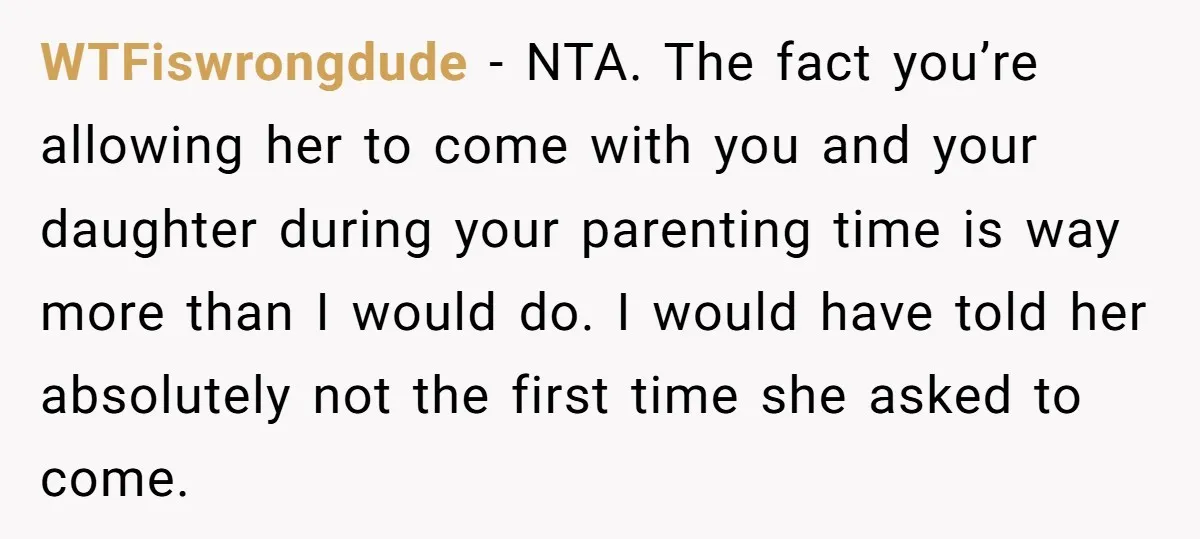 WTFiswrongdude − NTA. The fact you’re allowing her to come with you and your daughter during your parenting time is way more than I would do. I would have told...