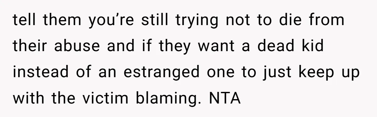tell them you’re still trying not to die from their abuse and if they want a dead kid instead of an estranged one to just keep up with the victim...
