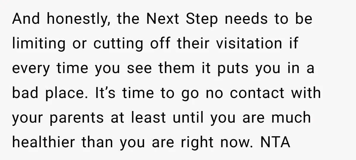 And honestly, the Next Step needs to be limiting or cutting off their visitation if every time you see them it puts you in a bad place. It’s time to...