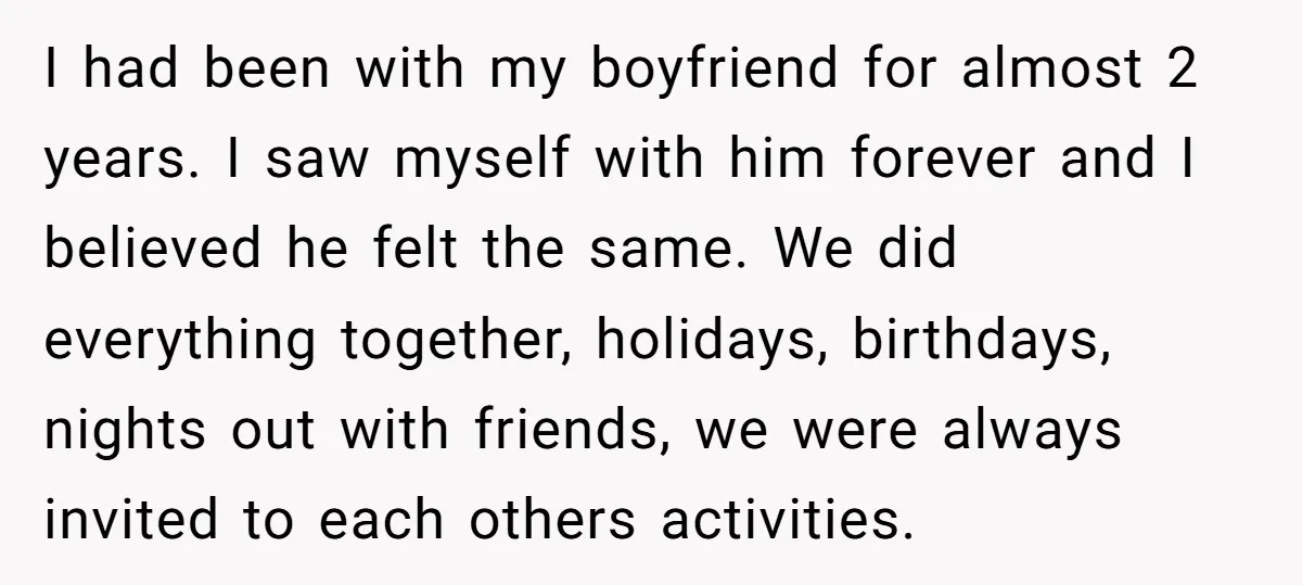 I had been with my boyfriend for almost 2 years. I saw myself with him forever and I believed he felt the same. We did everything together, holidays, birthdays, nights...
