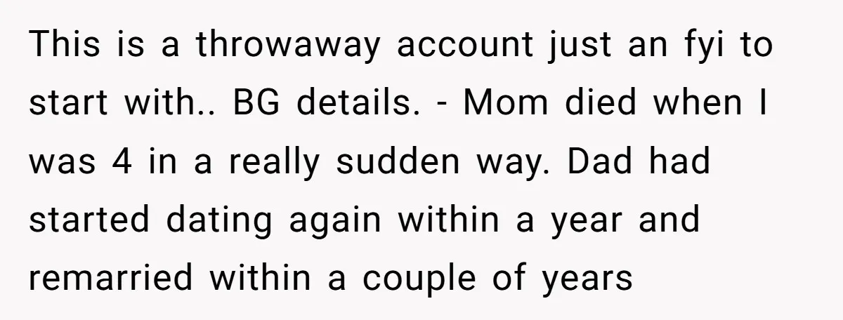 This is a throwaway account just an fyi to start with.. BG details. - Mom died when I was 4 in a really sudden way. Dad had started dating again...