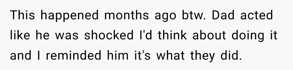 This happened months ago btw. Dad acted like he was shocked I'd think about doing it and I reminded him it's what they did.
