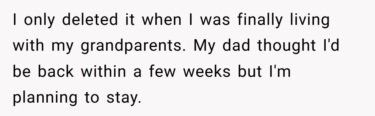 I only deleted it when I was finally living with my grandparents. My dad thought I'd be back within a few weeks but I'm planning to stay.