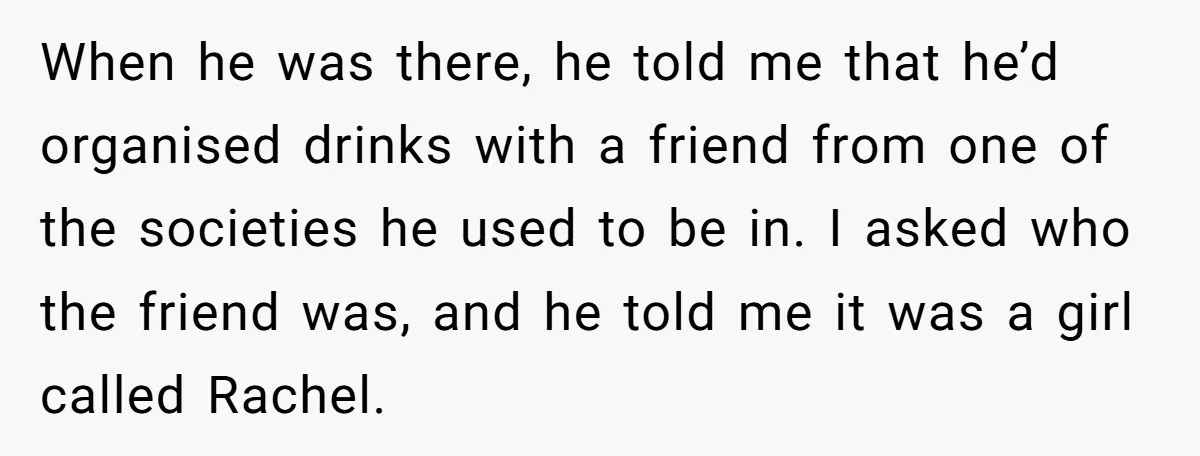 When he was there, he told me that he’d organised drinks with a friend from one of the societies he used to be in. I asked who the friend was,...