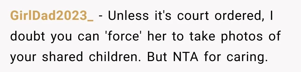 GirlDad2023_ − Unless it's court ordered, I doubt you can 'force' her to take photos of your shared children. But NTA for caring.