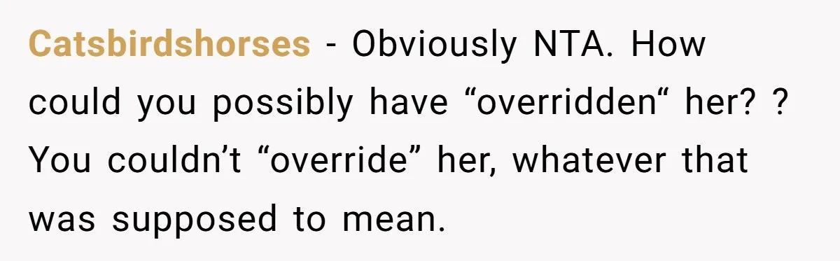 Catsbirdshorses − Obviously NTA. How could you possibly have “overridden“ her? ? You couldn’t “override” her, whatever that was supposed to mean.
