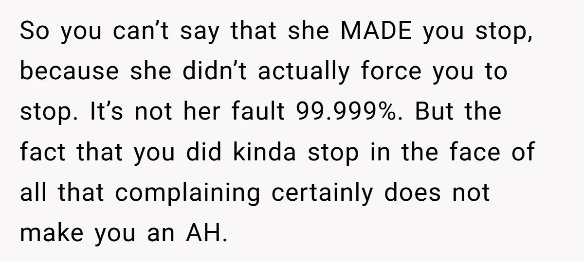 So you can’t say that she MADE you stop, because she didn’t actually force you to stop. It’s not her fault 99.999%. But the fact that you did kinda stop...