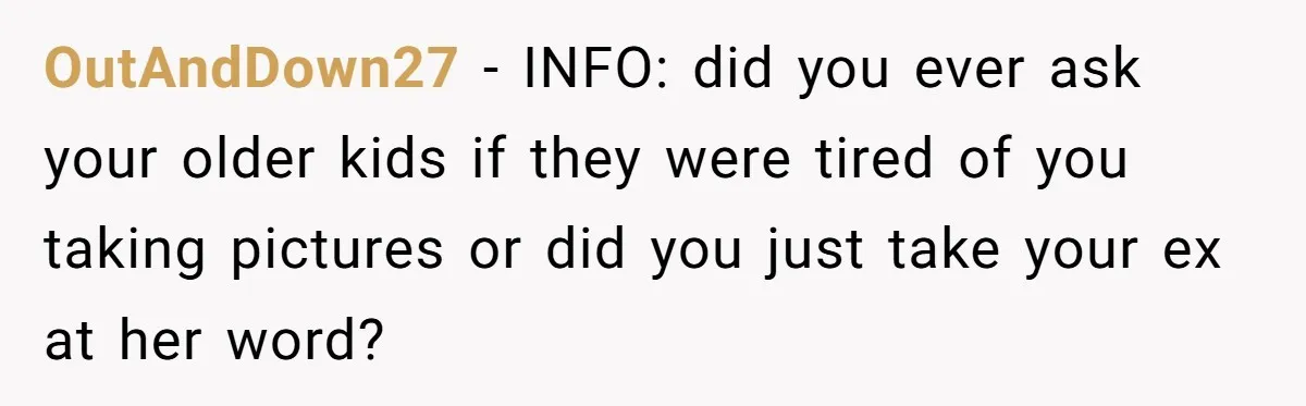 OutAndDown27 − INFO: did you ever ask your older kids if they were tired of you taking pictures or did you just take your ex at her word?