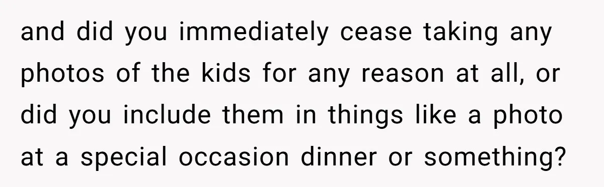and did you immediately cease taking any photos of the kids for any reason at all, or did you include them in things like a photo at a special occasion...