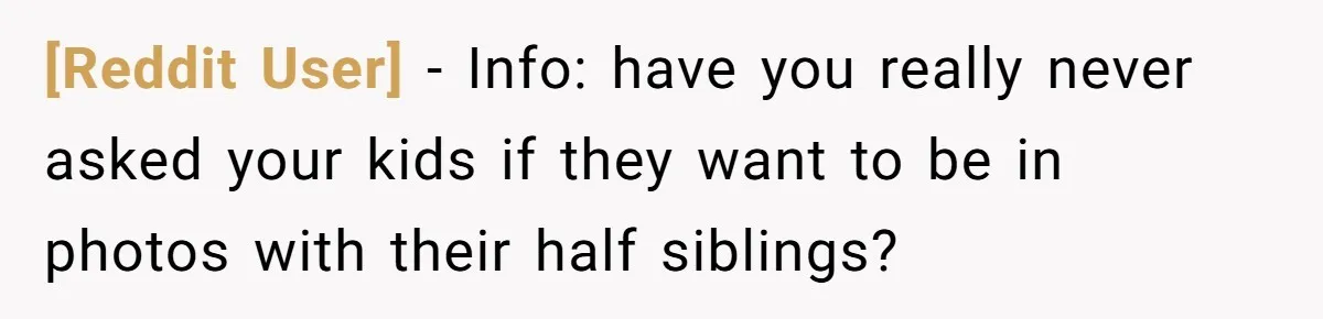 [Reddit User] − Info: have you really never asked your kids if they want to be in photos with their half siblings?