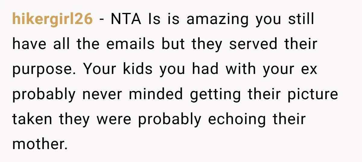 hikergirl26 − NTA Is is amazing you still have all the emails but they served their purpose. Your kids you had with your ex probably never minded getting their picture...