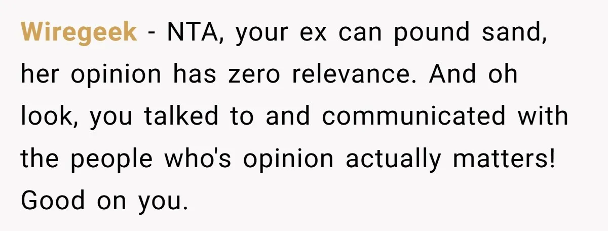 Wiregeek − NTA, your ex can pound sand, her opinion has zero relevance. And oh look, you talked to and communicated with the people who's opinion actually matters! Good on...