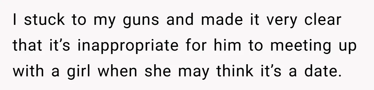 I stuck to my guns and made it very clear that it’s inappropriate for him to meeting up with a girl when she may think it’s a date.