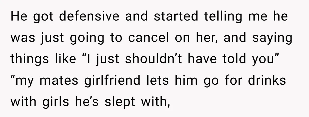 He got defensive and started telling me he was just going to cancel on her, and saying things like “I just shouldn’t have told you” “my mates girlfriend lets him...