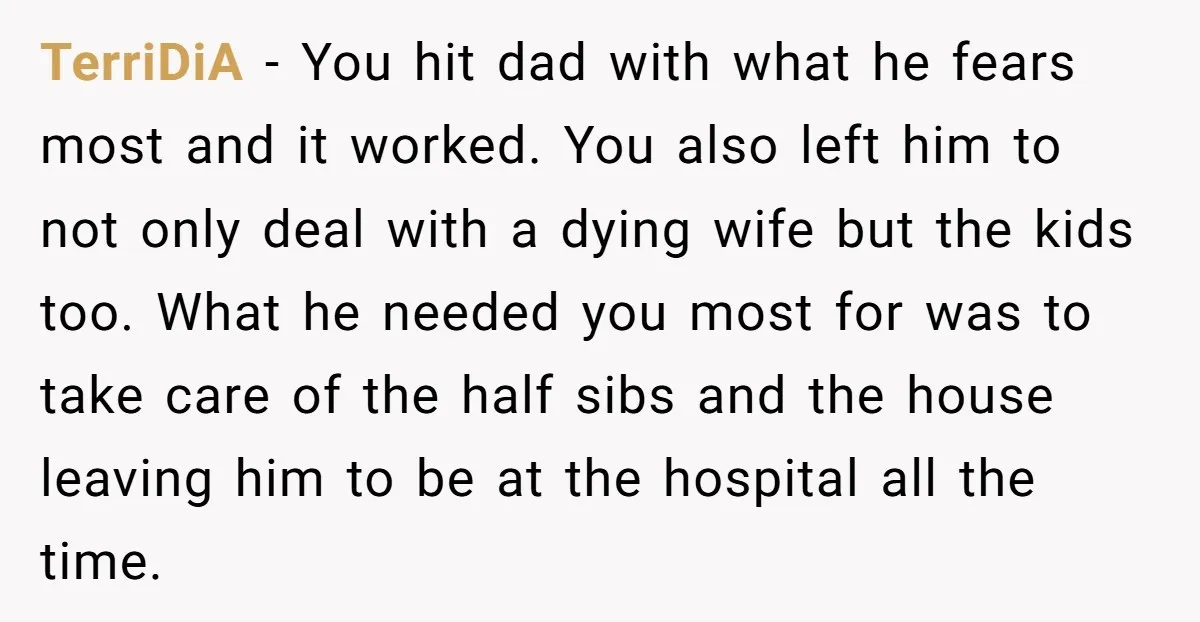 TerriDiA − You hit dad with what he fears most and it worked. You also left him to not only deal with a dying wife but the kids too. What...