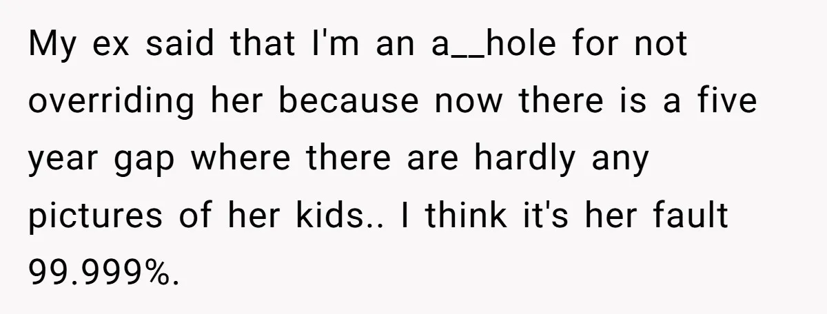 My ex said that I'm an a__hole for not overriding her because now there is a five year gap where there are hardly any pictures of her kids.. I think...