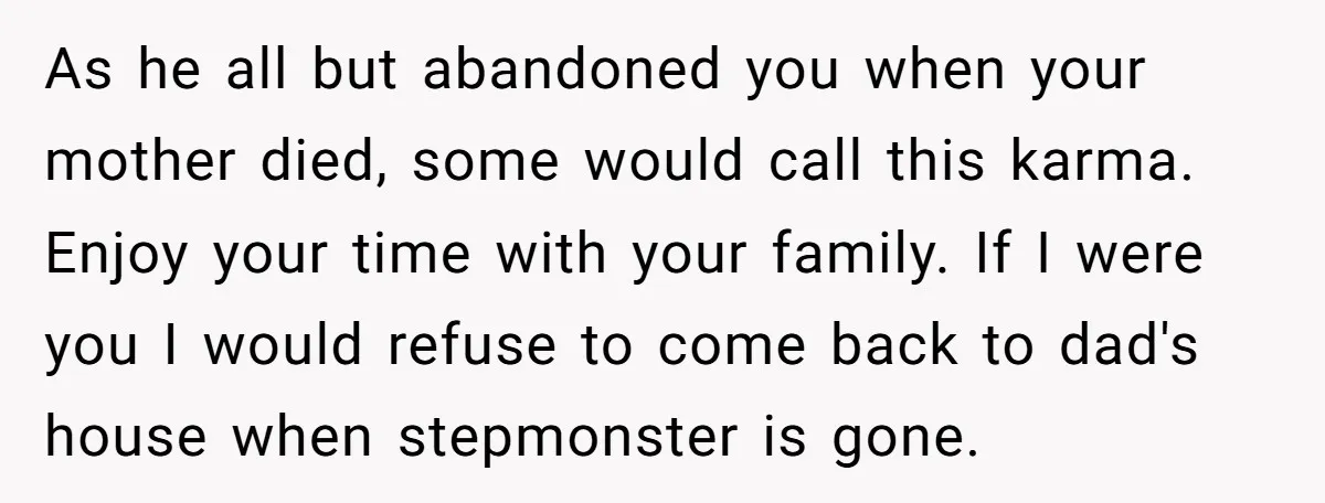 As he all but abandoned you when your mother died, some would call this karma. Enjoy your time with your family. If I were you I would refuse to come...