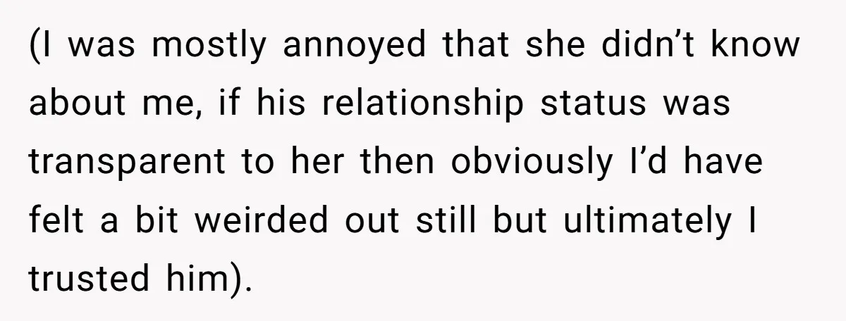 (I was mostly annoyed that she didn’t know about me, if his relationship status was transparent to her then obviously I’d have felt a bit weirded out still but ultimately...