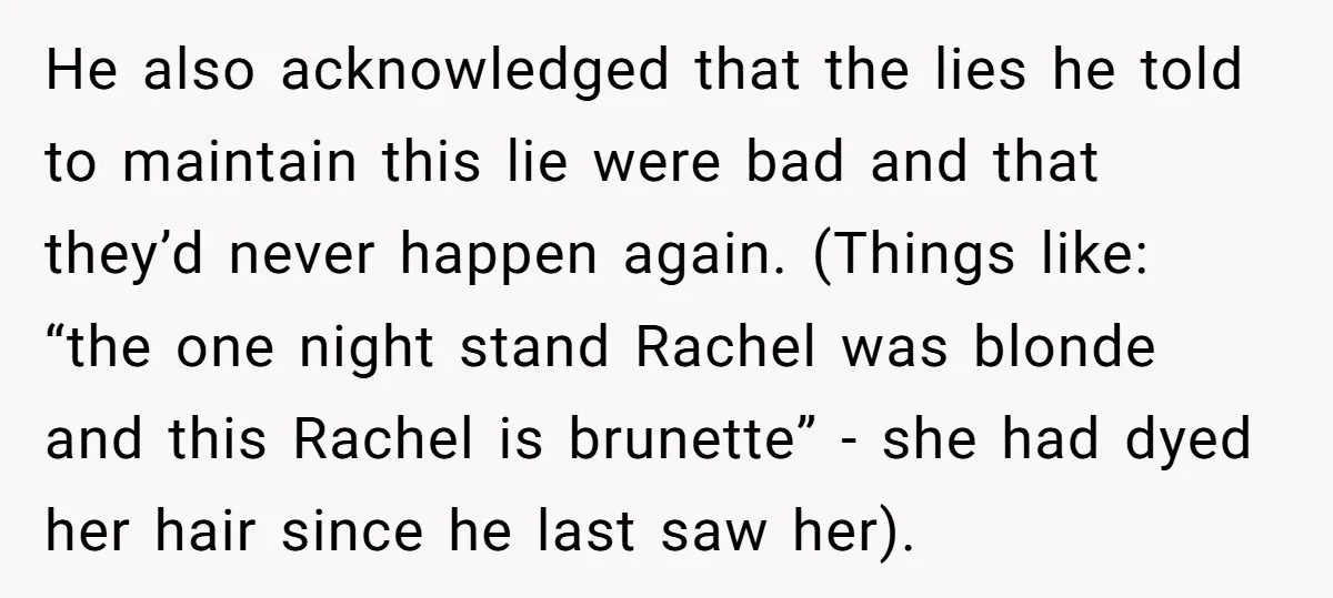 He also acknowledged that the lies he told to maintain this lie were bad and that they’d never happen again. (Things like: “the one night stand Rachel was blonde and...