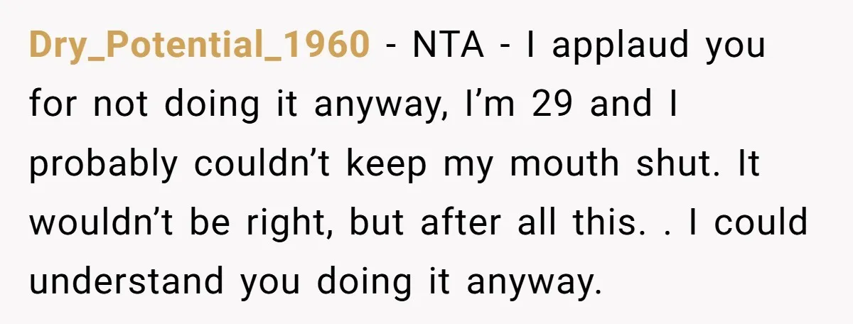 Dry_Potential_1960 − NTA - I applaud you for not doing it anyway, I’m 29 and I probably couldn’t keep my mouth shut. It wouldn’t be right, but after all this....