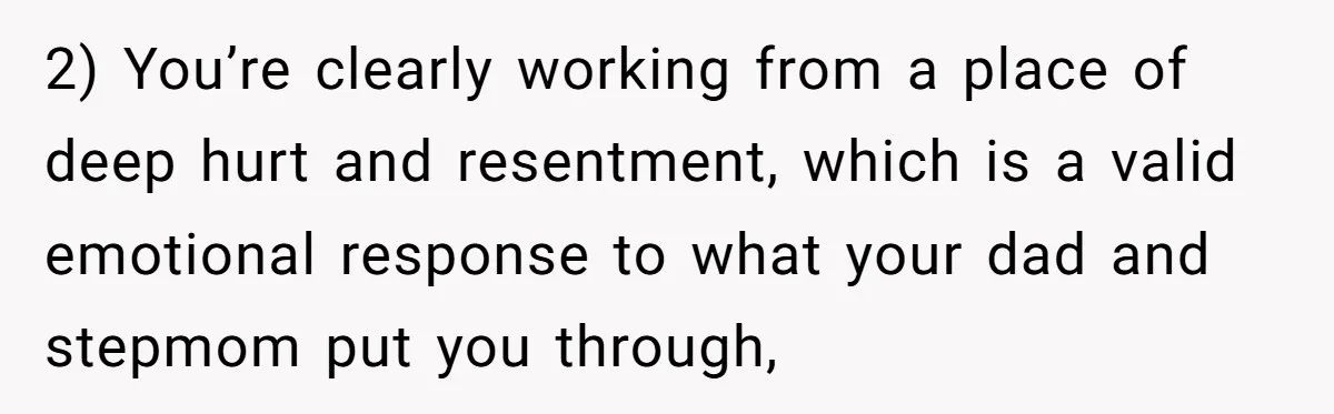 2) You’re clearly working from a place of deep hurt and resentment, which is a valid emotional response to what your dad and stepmom put you through,