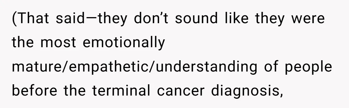 (That said—they don’t sound like they were the most emotionally mature/empathetic/understanding of people before the terminal cancer diagnosis,