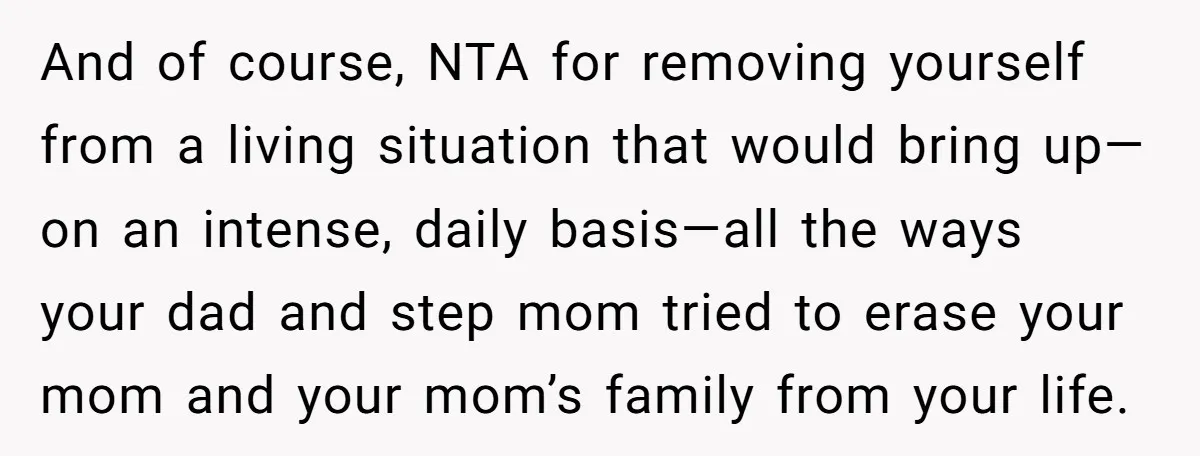 And of course, NTA for removing yourself from a living situation that would bring up—on an intense, daily basis—all the ways your dad and step mom tried to erase your...