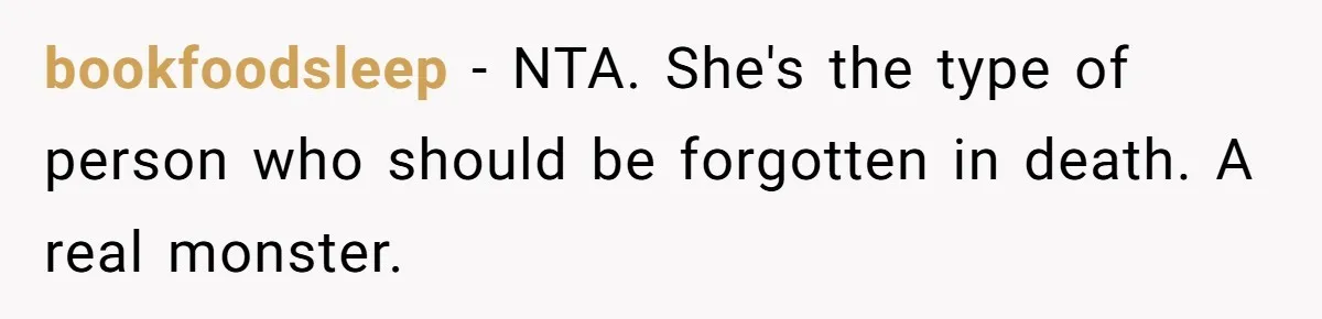 bookfoodsleep − NTA. She's the type of person who should be forgotten in death. A real monster.