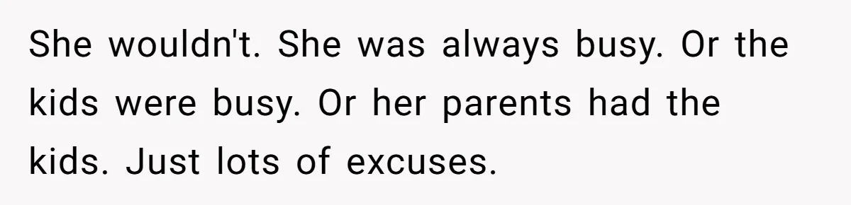 She wouldn't. She was always busy. Or the kids were busy. Or her parents had the kids. Just lots of excuses.