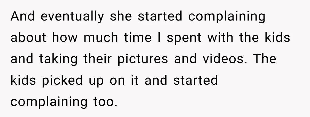 And eventually she started complaining about how much time I spent with the kids and taking their pictures and videos. The kids picked up on it and started complaining too.