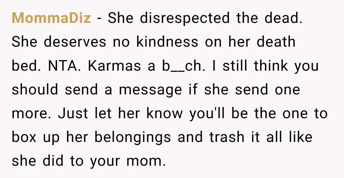 MommaDiz − She disrespected the dead. She deserves no kindness on her death bed. NTA. Karmas a b__ch. I still think you should send a message if she send one...