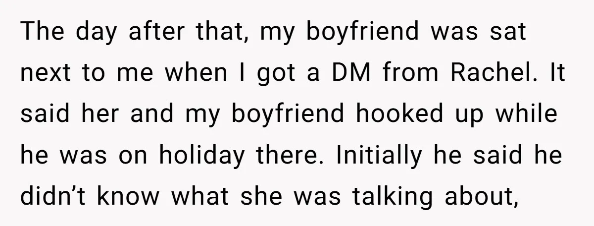 The day after that, my boyfriend was sat next to me when I got a DM from Rachel. It said her and my boyfriend hooked up while he was on...