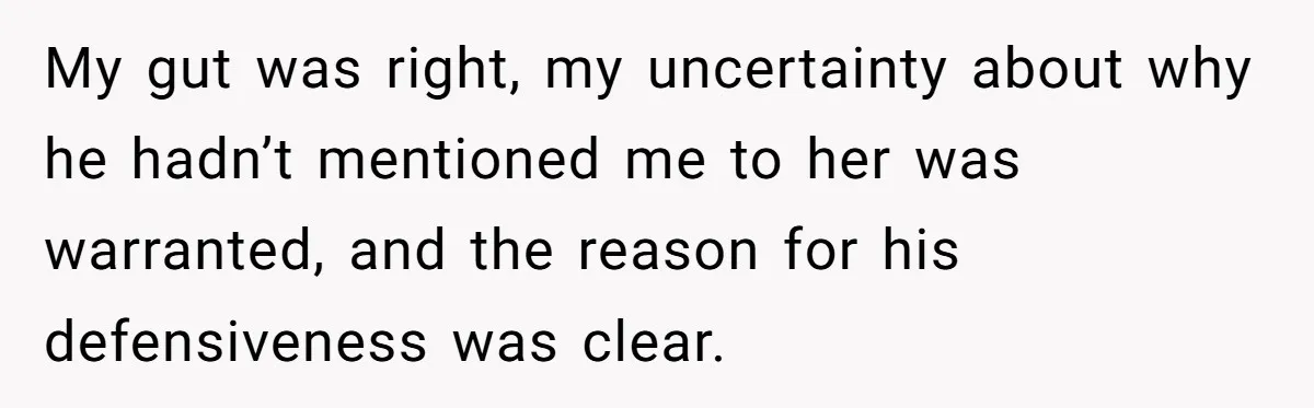 My gut was right, my uncertainty about why he hadn’t mentioned me to her was warranted, and the reason for his defensiveness was clear.