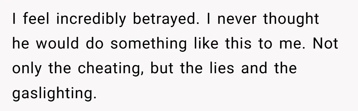 I feel incredibly betrayed. I never thought he would do something like this to me. Not only the cheating, but the lies and the gaslighting.