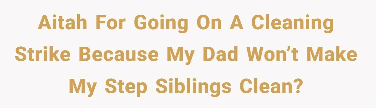 AITAH for going on a cleaning strike because my dad won’t make my step siblings clean?
