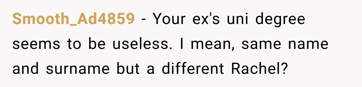 Smooth_Ad4859 − Your ex's uni degree seems to be useless. I mean, same name and surname but a different Rachel?