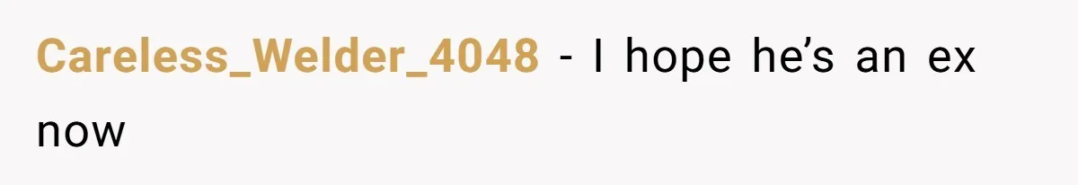 Careless_Welder_4048 − I hope he’s an ex now