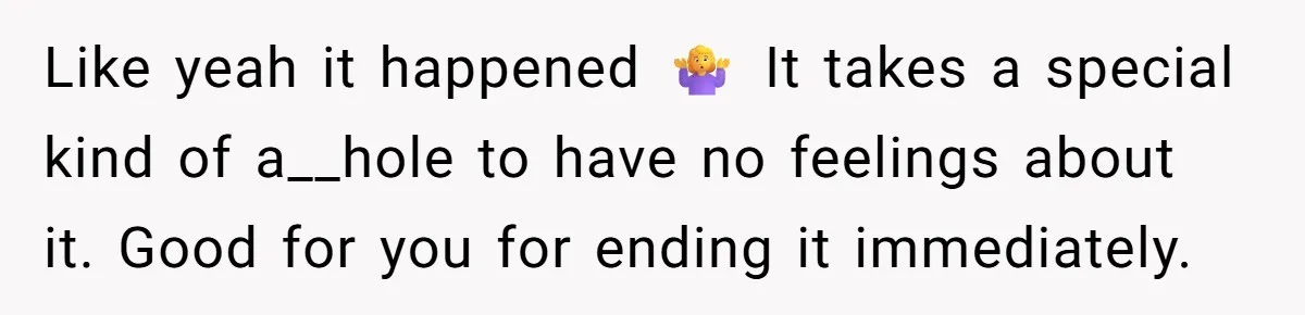 Like yeah it happened 🤷♀️ It takes a special kind of a__hole to have no feelings about it. Good for you for ending it immediately.