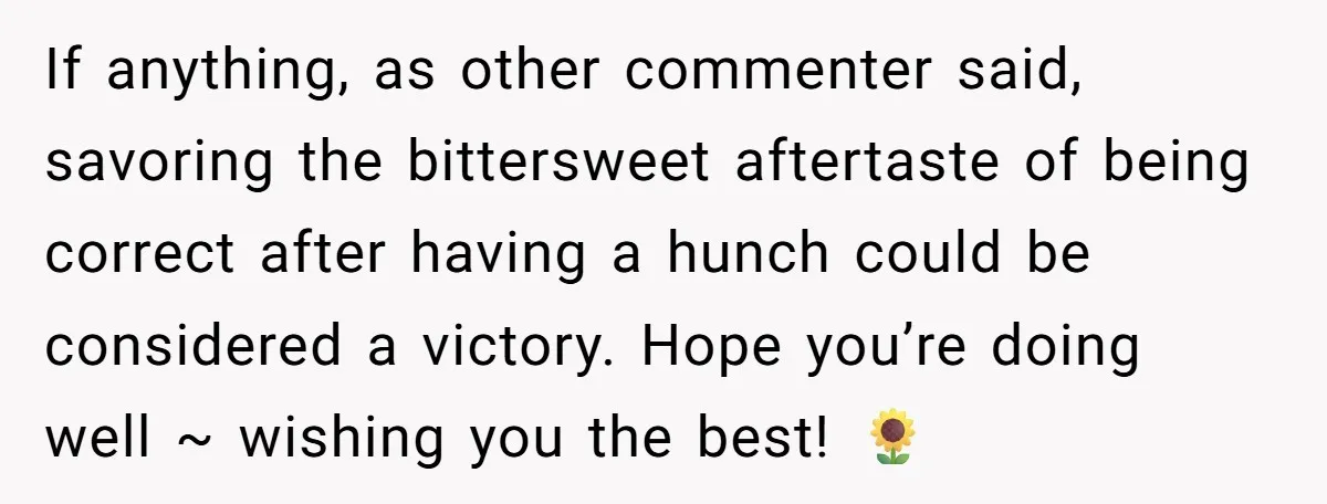 If anything, as other commenter said, savoring the bittersweet aftertaste of being correct after having a hunch could be considered a victory. Hope you’re doing well ~ wishing you the...