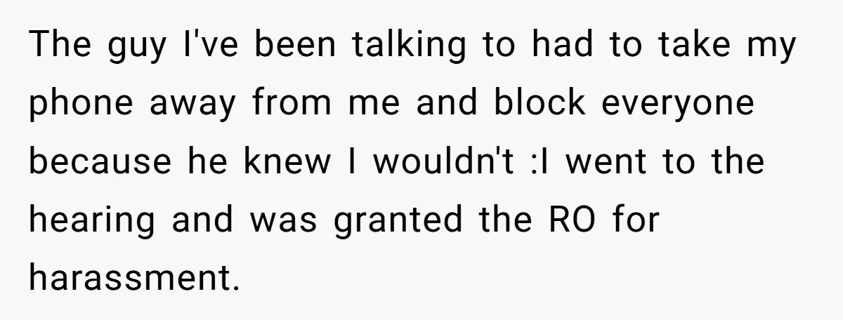 The guy I've been talking to had to take my phone away from me and block everyone because he knew I wouldn't :I went to the hearing and was granted...