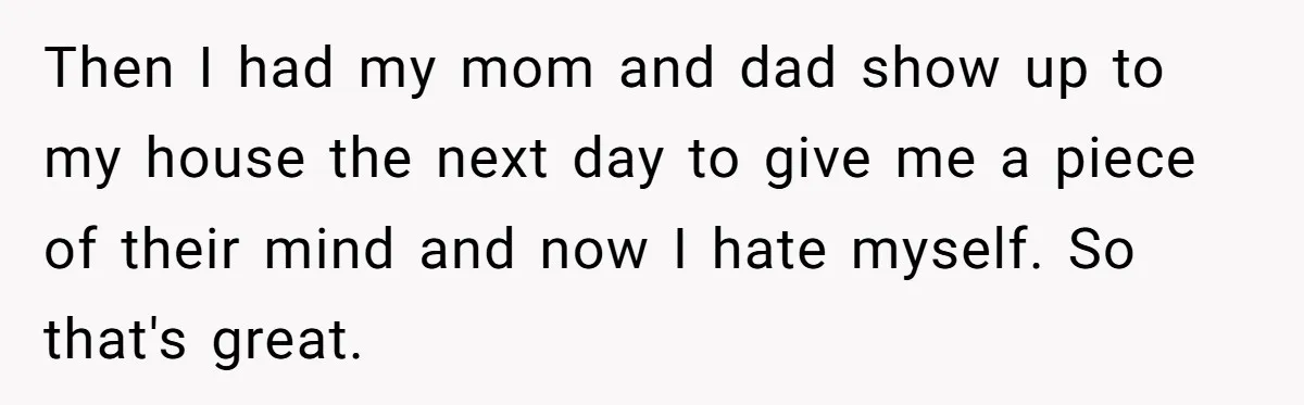 Then I had my mom and dad show up to my house the next day to give me a piece of their mind and now I hate myself. So that's...